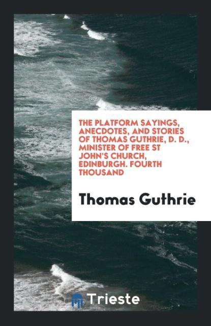 Könyv Platform Sayings, Anecdotes, and Stories of Thomas Guthrie, D. D., Minister of Free St John's Church, Edinburgh. Fourth Thousand THOMAS GUTHRIE