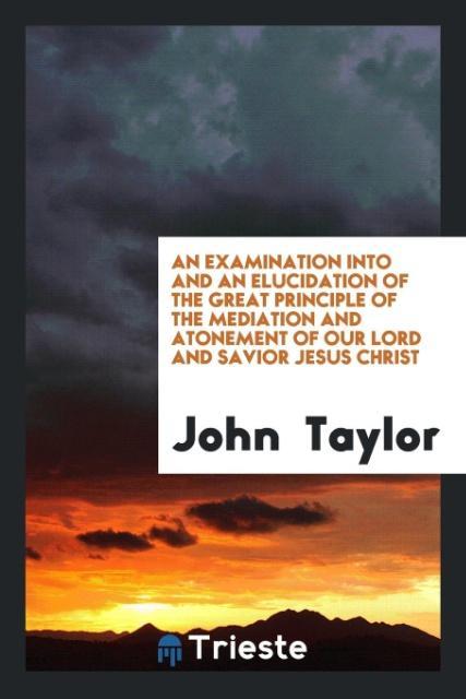 Libro Examination Into and an Elucidation of the Great Principle of the Mediation and Atonement of Our Lord and Savior Jesus Christ John (Education Walsall UK) Taylor