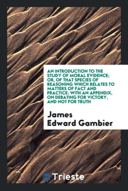 Kniha Introduction to the Study of Moral Evidence; Or, of That Species of Reasoning Which Relates to Matters of Fact and Practice JAMES EDWARD GAMBIER