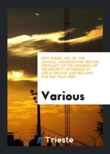 Kniha New Series, No. 39. the Annual Monitor for 1881 Or, Obituary of the Members of the Society of Friends in Great Britain and Ireland for the Year 1880 Various