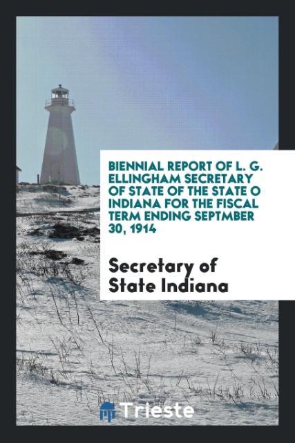 Książka Biennial Report of L. G. Ellingham Secretary of State of the State O Indiana for the Fiscal Term Ending Septmber 30, 1914 SECRETARY OF INDIANA