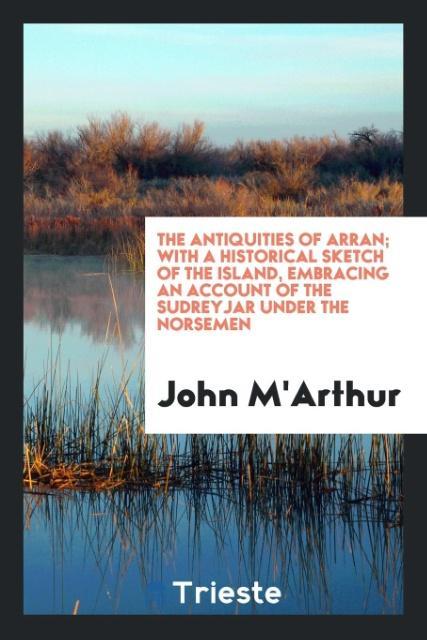 Buch Antiquities of Arran. with a Historical Sketch of the Island, Embracing an Account of the Sudreyjar Under the Norsemen JOHN M'ARTHUR