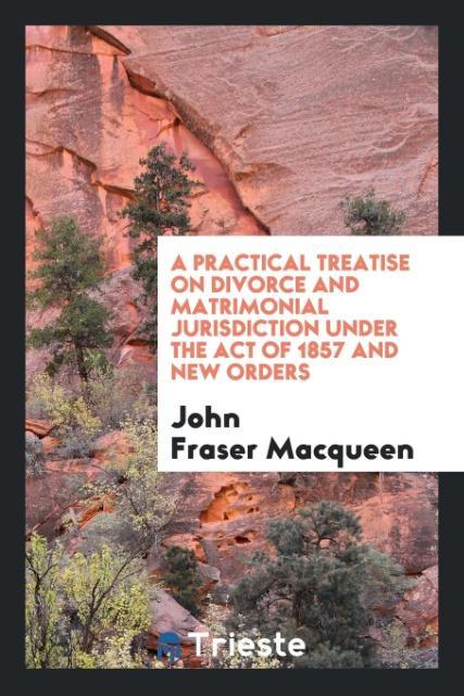 Könyv Practical Treatise on Divorce and Matrimonial Jurisdiction Under the Act of 1857 and New Orders JOHN FRASER MACQUEEN