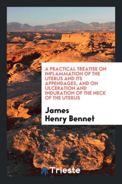 Carte Practical Treatise on Inflammation of the Uterus and Its Appendages, and on Ulceration and Induration of the Neck of the Uterus James Henry Bennet