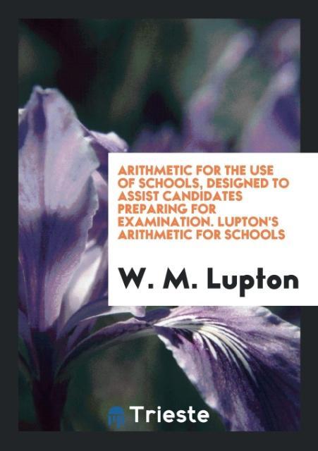 Kniha Arithmetic for the Use of Schools, Designed to Assist Candidates Preparing for Examination. Lupton's Arithmetic for Schools W. M. LUPTON