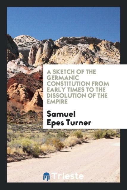 Book Sketch of the Germanic Constitution from Early Times to the Dissolution of the Empire SAMUEL EPES TURNER