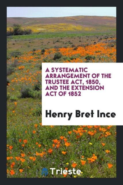 Könyv Systematic Arrangement of the Trustee Act, 1850, and the Extension Act of 1852 HENRY BRET INCE