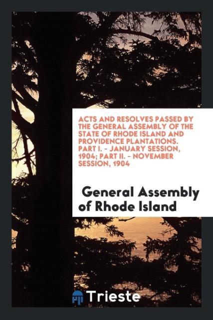 Könyv Acts and Resolves Passed by the General Assembly of the State of Rhode Island and Providence Plantations. Part I. - January Session, 1904; Part II. - GENERA RHODE ISLAND