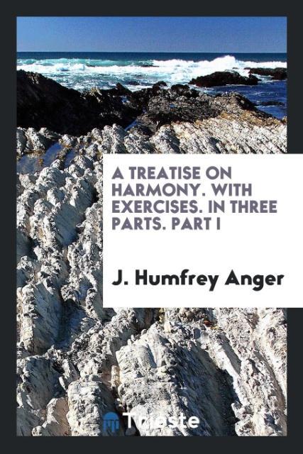 Book Treatise on Harmony. with Exercises. in Three Parts. Part I J. HUMFREY ANGER