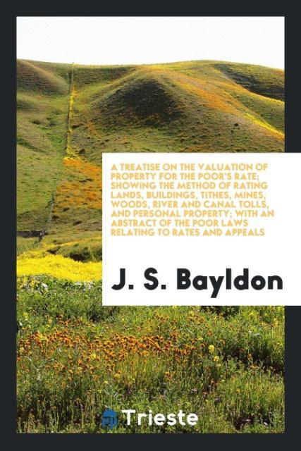 Kniha Treatise on the Valuation of Property for the Poor's Rate; Showing the Method of Rating Lands, Buildings, Tithes, Mines, Woods, River and Canal Tolls, J. S. BAYLDON