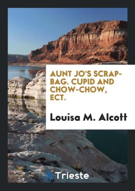 Carte Aunt Jo's Scrap-Bag. Cupid and Chow-Chow, Ect. LOUISA M. ALCOTT
