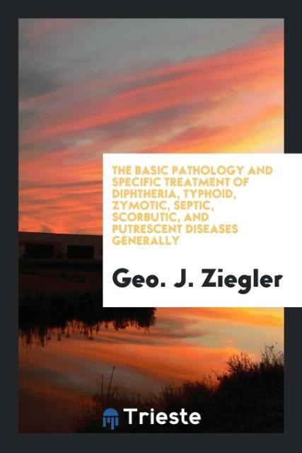 Carte Basic Pathology and Specific Treatment of Diphtheria, Typhoid, Zymotic, Septic, Scorbutic, and Putrescent Diseases Generally GEO. J. ZIEGLER