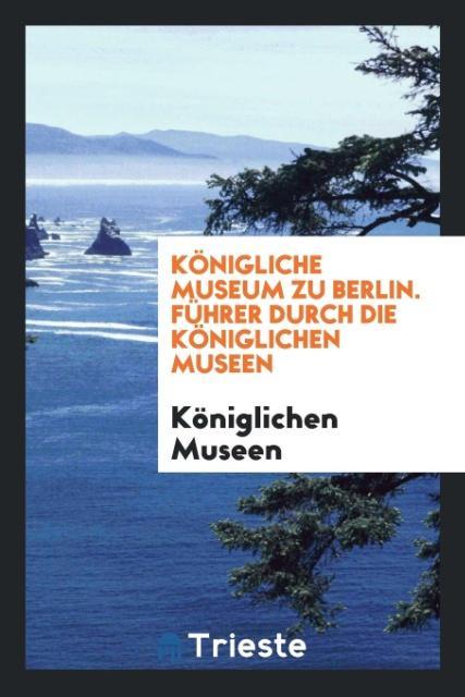 Kniha K nigliche Museum Zu Berlin. F hrer Durch Die K niglichen Museen K NIGLICHEN MUSEEN