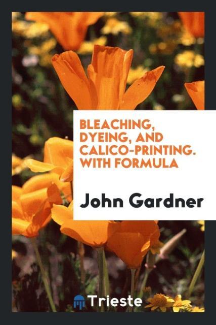 Kniha Bleaching, Dyeing, and Calico-Printing. with Formula John Gardner