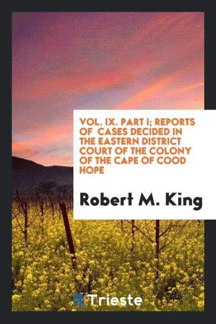 Carte Vol. IX. Part I; Reports of Cases Decided in the Eastern District Court of the Colony of the Cape of Cood Hope ROBERT M. KING