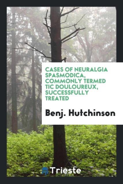 Libro Cases of Neuralgia Spasmodica, Commonly Termed Tic Douloureux, Successfully Treated BENJ. HUTCHINSON