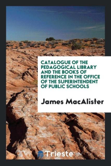 Kniha Catalogue of the Pedagogical Library and the Books of Reference in the Office of the Superintendent of Public Schools JAMES MACALISTER