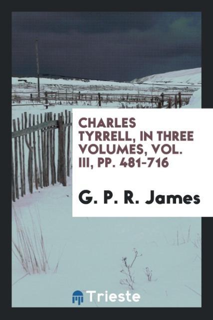 Carte Charles Tyrrell, in Three Volumes, Vol. III, Pp. 481-716 G. P. R. JAMES