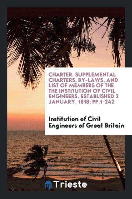 Kniha Charter, Supplemental Charters, By-Laws, and List of Members of the the Institution of Civil Engineers. Established 2 January, 1818; Pp.1-242 ENGINEERS OF GREAT B