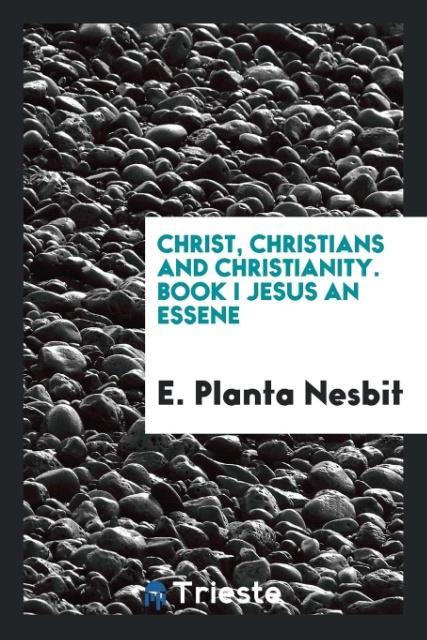 Книга Christ, Christians and Christianity. Book I Jesus an Essene E. PLANTA NESBIT