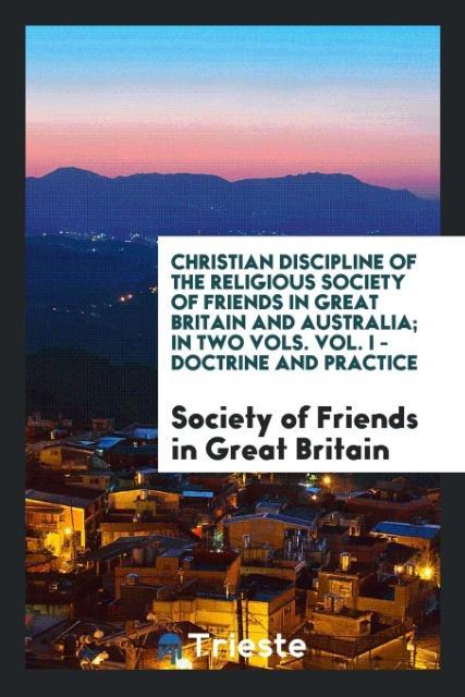 Kniha Christian Discipline of the Religious Society of Friends in Great Britain and Australia; In Two Vols. Vol. I - Doctrine and Practice SO IN GREAT BRITAIN