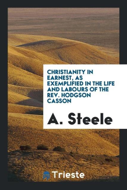 Книга Christianity in Earnest, as Exemplified in the Life and Labours of the Rev. Hodgson Casson A. STEELE