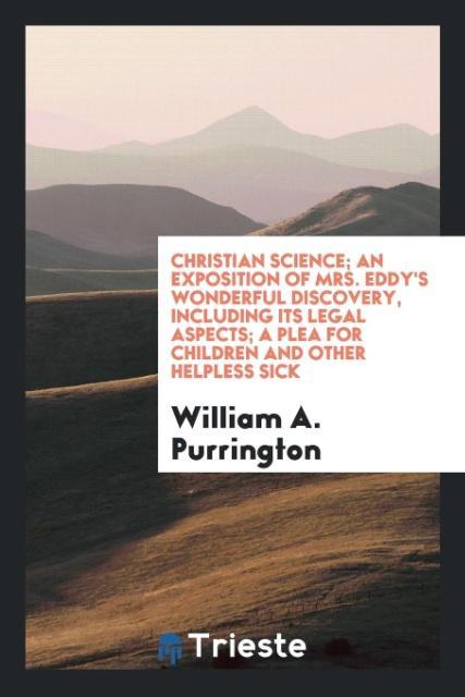 Książka Christian Science; An Exposition of Mrs. Eddy's Wonderful Discovery, Including Its Legal Aspects; A Plea for Children and Other Helpless Sick WILLIAM A PURRINGTON