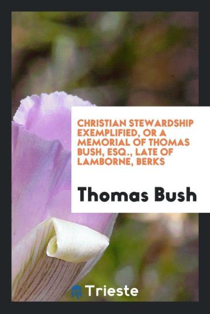 Kniha Christian Stewardship Exemplified, or a Memorial of Thomas Bush, Esq., Late of Lamborne, Berks THOMAS BUSH