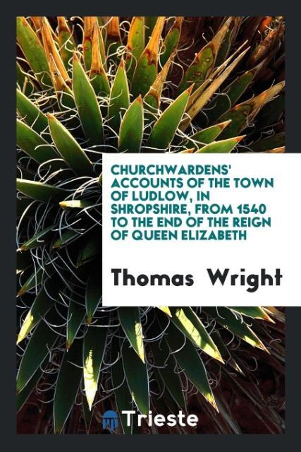 Livre Churchwardens' Accounts of the Town of Ludlow, in Shropshire, from 1540 to the End of the Reign of Queen Elizabeth THOMAS WRIGHT