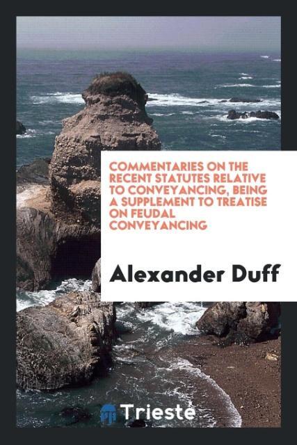 Книга Commentaries on the Recent Statutes Relative to Conveyancing, Being a Supplement to Treatise on Feudal Conveyancing ALEXANDER DUFF