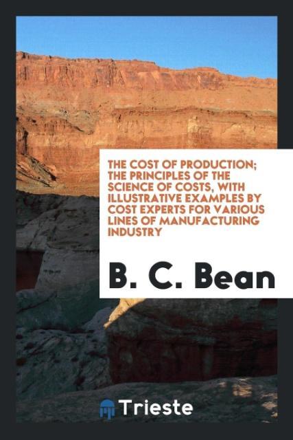 Kniha Cost of Production; The Principles of the Science of Costs, with Illustrative Examples by Cost Experts for Various Lines of Manufacturing Industry B. C. BEAN