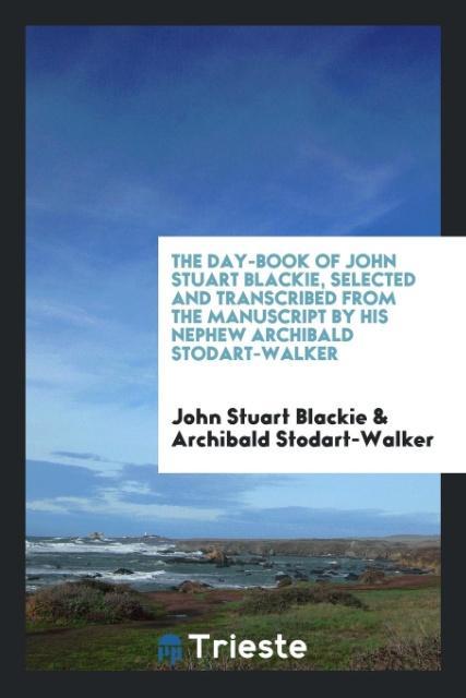 Book Day-Book of John Stuart Blackie, Selected and Transcribed from the Manuscript by His Nephew Archibald Stodart-Walker JOHN STUART BLACKIE