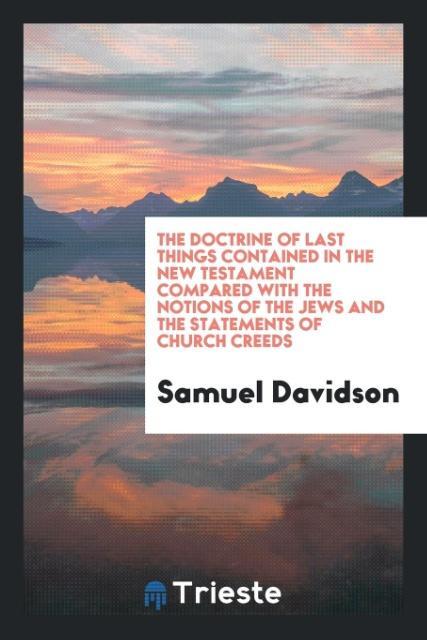 Carte Doctrine of Last Things Contained in the New Testament, Compared with the Notions of the Jews and the Statements of Church Creeds SAMUEL DAVIDSON