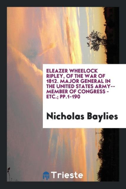 Kniha Eleazer Wheelock Ripley, of the War of 1812. Major General in the United States Army--Member of Congress - Etc.; Pp.1-190 NICHOLAS BAYLIES