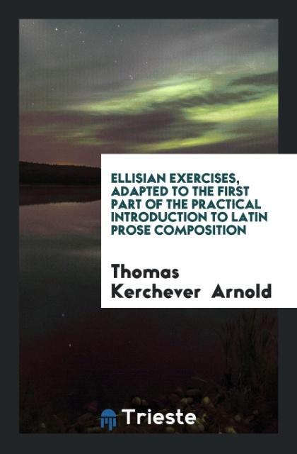 Carte Ellisian Exercises, Adapted to the First Part of the Practical Introduction to Latin Prose Composition THOMAS KERCHE ARNOLD