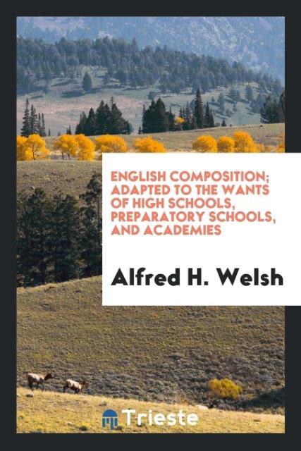 Carte English Composition, Adapted to the Wants of High Schools, Preparatory Schools, and Academies ALFRED H. WELSH