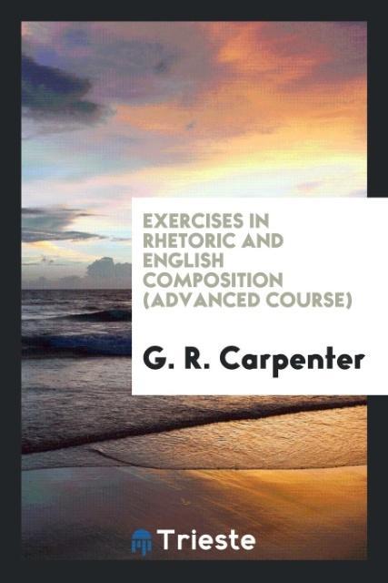 Könyv Exercises in Rhetoric and English Composition (Advanced Course) G. R. CARPENTER