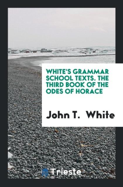 Book White's Grammar School Texts. the Third Book of the Odes of Horace JOHN T. WHITE