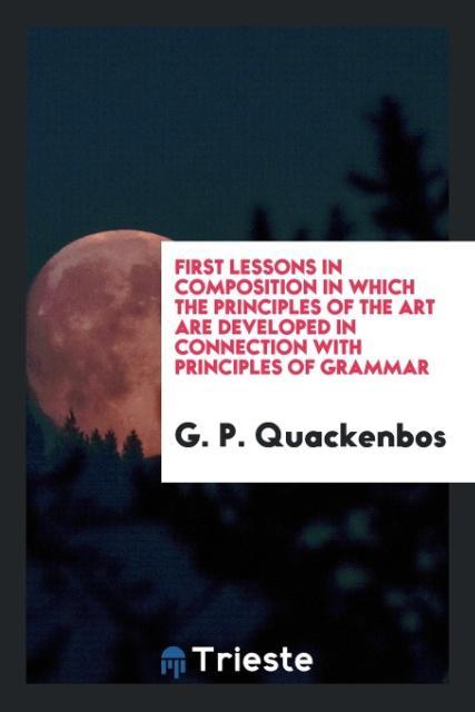 Carte First Lessons in Composition in Which the Principles of the Art Are Developed in Connection with Principles of Grammar G. P. QUACKENBOS