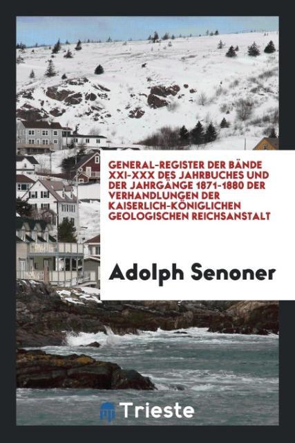 Kniha General-Register Der B nde XXI-XXX Des Jahrbuches Und Der Jahrg nge 1871-1880 Der Verhandlungen Der Kaiserlich-K niglichen Geologischen Reichsanstalt ADOLPH SENONER