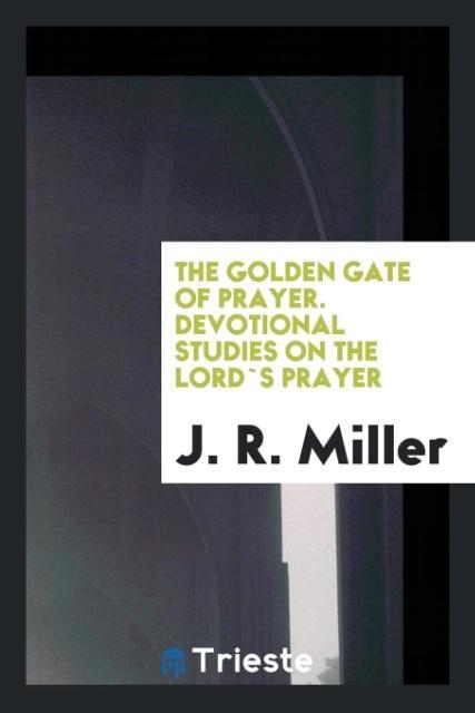 Könyv Golden Gate of Prayer. Devotional Studies on the Lord`s Prayer J. R. MILLER