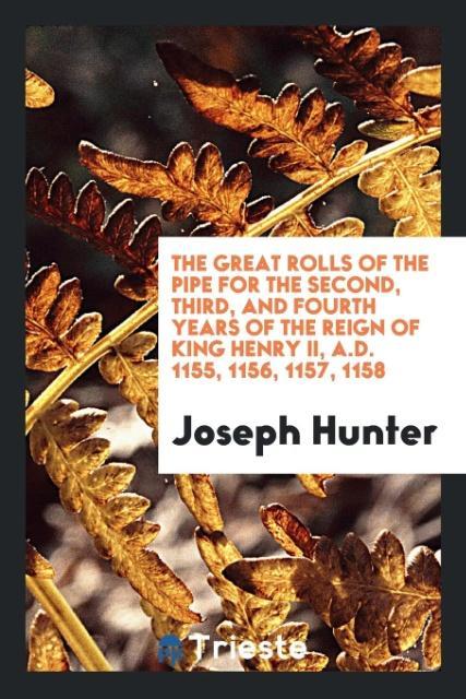 Buch Great Rolls of the Pipe for the Second, Third, and Fourth Years of the Reign of King Henry II, A.D. 1155, 1156, 1157, 1158 JOSEPH HUNTER