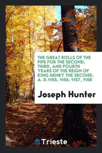 Buch Great Rolls of the Pipe for the Second, Third, and Fourth Years of the Reign of King Henry the Second, A. D.1155, 1156, 1157, 1158 JOSEPH HUNTER