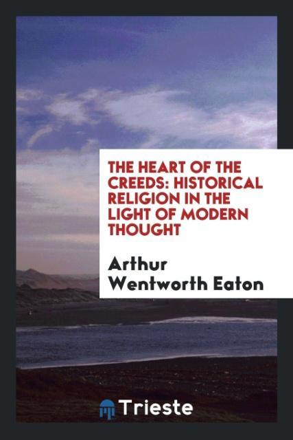 Libro Heart of the Creeds, Historical Religion in the Light of Modern Thought ARTHUR WENTWOR EATON