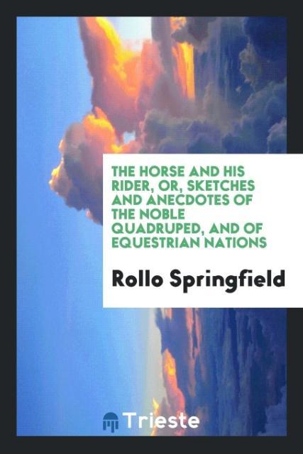 Carte Horse and His Rider, Or, Sketches and Anecdotes of the Noble Quadruped, and of Equestrian Nations Rollo Springfield