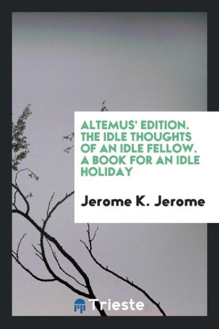 Carte Altemus' Edition. the Idle Thoughts of an Idle Fellow. a Book for an Idle Holiday Jerome K Jerome