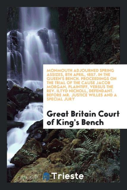 Книга Monmouth Adjourned Spring Assizes, 8th April, 1857. in the Queen's Bench. Proceedings on the Trial of the Cause Jacob Morgan, Plaintiff, Versus the Re GREA OF KING'S BENCH