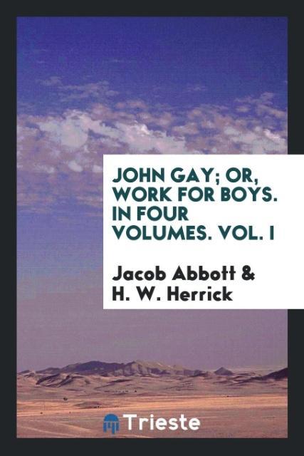Carte John Gay; Or, Work for Boys. in Four Volumes. Vol. I JACOB ABBOTT