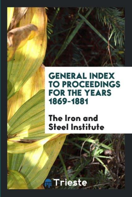 Kniha General Index to Proceedings for the Years 1869-1881 THE IRON A INSTITUTE