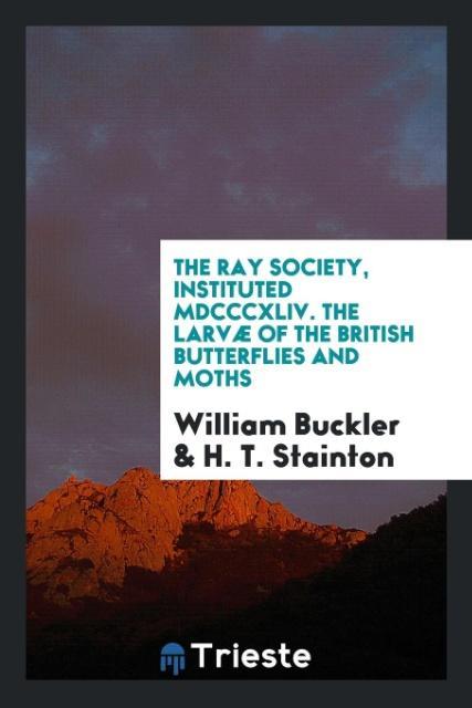 Book Ray Society, Instituted MDCCCXLIV. the Larv  of the British Butterflies and Moths WILLIAM BUCKLER